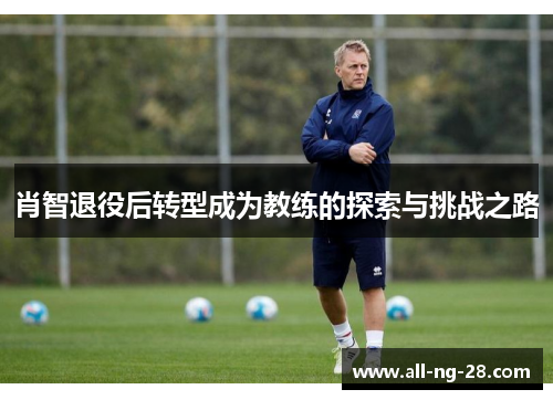 肖智退役后转型成为教练的探索与挑战之路 肖智退役后转型成为教练的探索与挑战之路