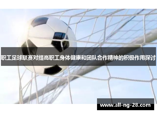 职工足球联赛对提高职工身体健康和团队合作精神的积极作用探讨 职工足球联赛对提高职工身体健康和团队合作精神的积极作用探讨