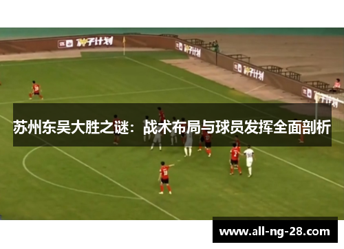 苏州东吴大胜之谜:战术布局与球员发挥全面剖析 苏州东吴大胜之谜:战术布局与球员发挥全面剖析