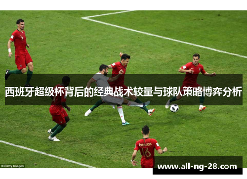 西班牙超级杯背后的经典战术较量与球队策略博弈分析