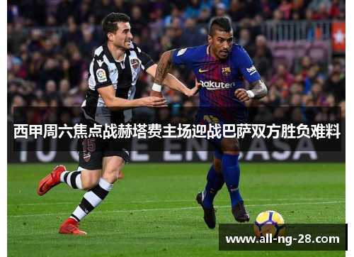西甲周六焦点战赫塔费主场迎战巴萨双方胜负难料 西甲周六焦点战赫塔费主场迎战巴萨双方胜负难料