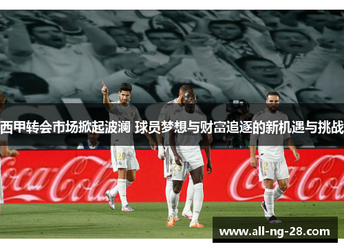西甲转会市场掀起波澜 球员梦想与财富追逐的新机遇与挑战