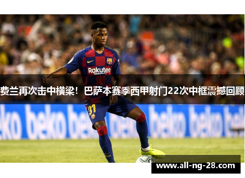 费兰再次击中横梁!巴萨本赛季西甲射门22次中框震撼回顾 费兰再次击中横梁!巴萨本赛季西甲射门22次中框震撼回顾