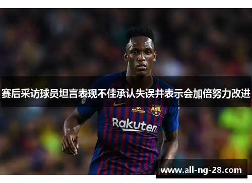 赛后采访球员坦言表现不佳承认失误并表示会加倍努力改进 赛后采访球员坦言表现不佳承认失误并表示会加倍努力改进