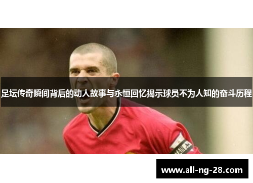足坛传奇瞬间背后的动人故事与永恒回忆揭示球员不为人知的奋斗历程 足坛传奇瞬间背后的动人故事与永恒回忆揭示球员不为人知的奋斗历程