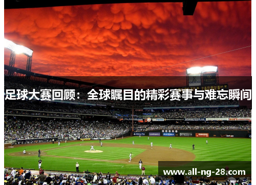 足球大赛回顾:全球瞩目的精彩赛事与难忘瞬间 足球大赛回顾:全球瞩目的精彩赛事与难忘瞬间