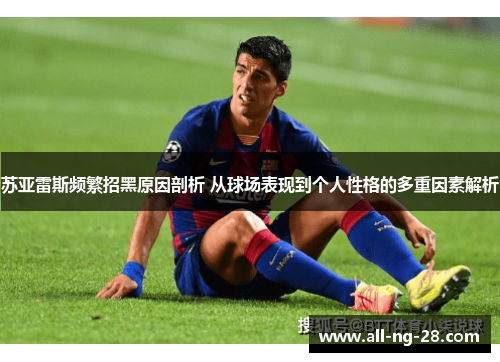 苏亚雷斯频繁招黑原因剖析 从球场表现到个人性格的多重因素解析