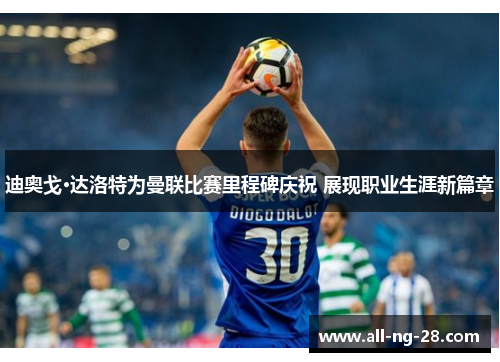 迪奥戈·达洛特为曼联比赛里程碑庆祝 展现职业生涯新篇章 迪奥戈·达洛特为曼联比赛里程碑庆祝 展现职业生涯新篇章