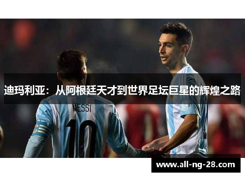 迪玛利亚:从阿根廷天才到世界足坛巨星的辉煌之路 迪玛利亚:从阿根廷天才到世界足坛巨星的辉煌之路
