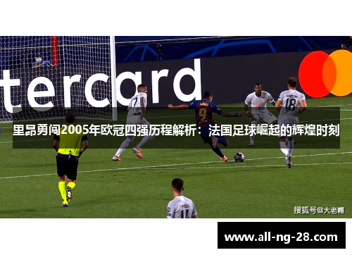 里昂勇闯2005年欧冠四强历程解析:法国足球崛起的辉煌时刻 里昂勇闯2005年欧冠四强历程解析:法国足球崛起的辉煌时刻