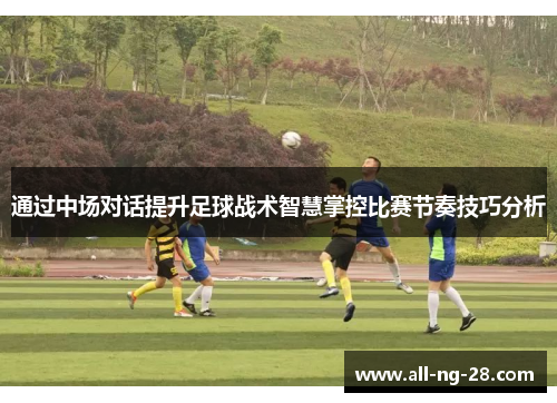 通过中场对话提升足球战术智慧掌控比赛节奏技巧分析