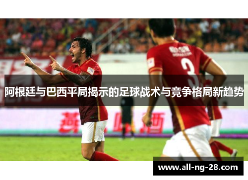 阿根廷与巴西平局揭示的足球战术与竞争格局新趋势