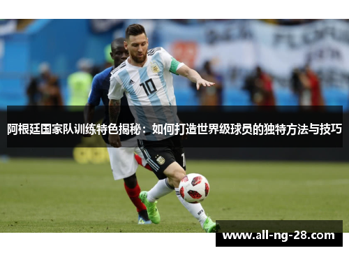 阿根廷国家队训练特色揭秘：如何打造世界级球员的独特方法与技巧