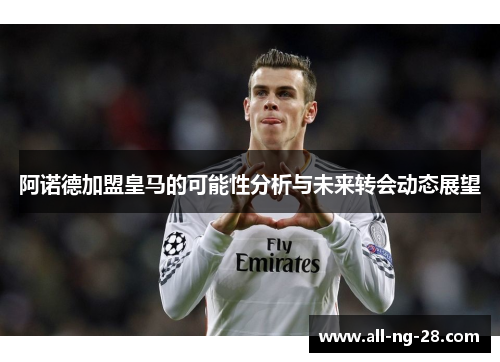 阿诺德加盟皇马的可能性分析与未来转会动态展望