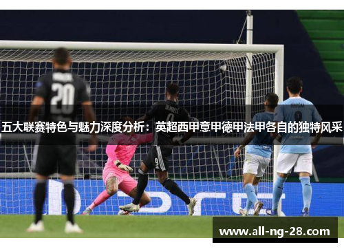 五大联赛特色与魅力深度分析：英超西甲意甲德甲法甲各自的独特风采