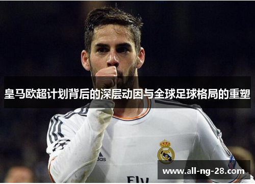 皇马欧超计划背后的深层动因与全球足球格局的重塑