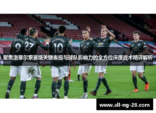 聚焦洛塞尔索赛场关键表现与球队影响力的全方位深度战术精评解析