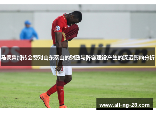 马德鲁加转会费对山东泰山的财政与阵容建设产生的深远影响分析