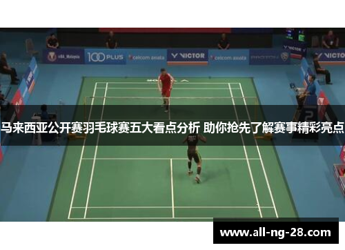 马来西亚公开赛羽毛球赛五大看点分析 助你抢先了解赛事精彩亮点