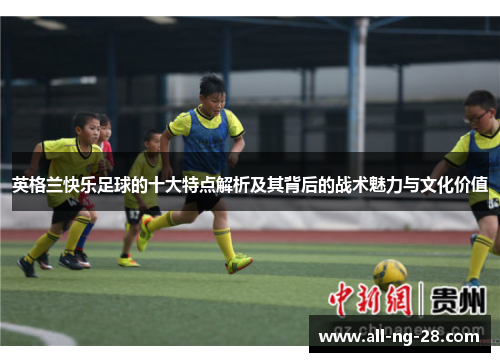 英格兰快乐足球的十大特点解析及其背后的战术魅力与文化价值