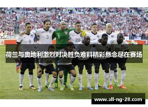 荷兰与奥地利激烈对决胜负难料精彩悬念尽在赛场