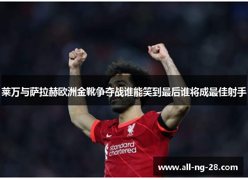 莱万与萨拉赫欧洲金靴争夺战谁能笑到最后谁将成最佳射手 莱万与萨拉赫欧洲金靴争夺战谁能笑到最后谁将成最佳射手