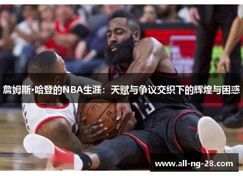 詹姆斯·哈登的NBA生涯：天赋与争议交织下的辉煌与困惑