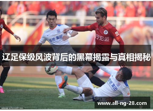 辽足保级风波背后的黑幕揭露与真相揭秘