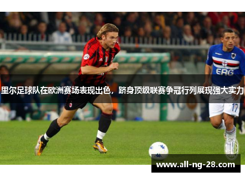 里尔足球队在欧洲赛场表现出色，跻身顶级联赛争冠行列展现强大实力
