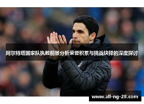 阿尔特塔国家队执教前景分析荣誉积累与挑战抉择的深度探讨