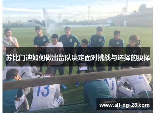 苏比门迪如何做出留队决定面对挑战与选择的抉择