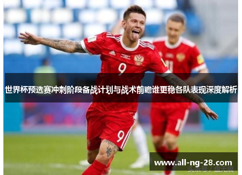 世界杯预选赛冲刺阶段备战计划与战术前瞻谁更稳各队表现深度解析