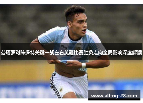 劳塔罗对阵多特关键一战左右英超比赛胜负走向全局影响深度解读