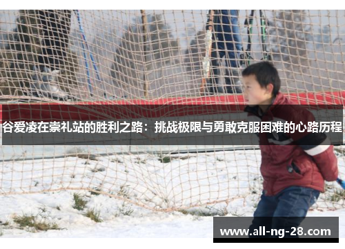 谷爱凌在崇礼站的胜利之路：挑战极限与勇敢克服困难的心路历程