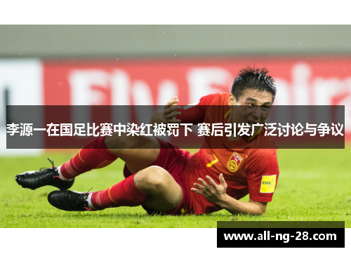 李源一在国足比赛中染红被罚下 赛后引发广泛讨论与争议