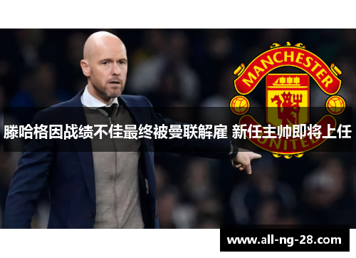 滕哈格因战绩不佳最终被曼联解雇 新任主帅即将上任