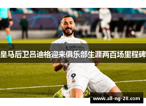 皇马后卫吕迪格迎来俱乐部生涯两百场里程碑