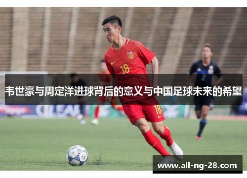 韦世豪与周定洋进球背后的意义与中国足球未来的希望