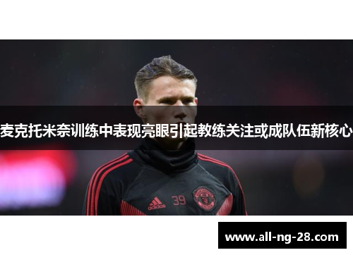 麦克托米奈训练中表现亮眼引起教练关注或成队伍新核心