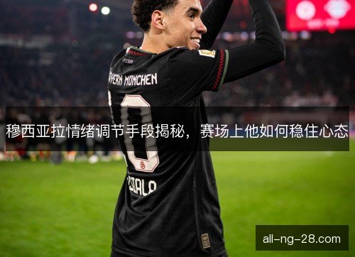 穆西亚拉情绪调节手段揭秘，赛场上他如何稳住心态